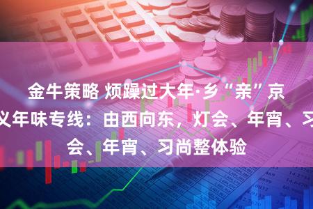 金牛策略 烦躁过大年·乡“亲”京郊行｜顺义年味专线：由西向东，灯会、年宵、习尚整体验