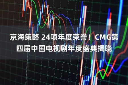 京海策略 24项年度荣誉！CMG第四届中国电视剧年度盛典揭晓