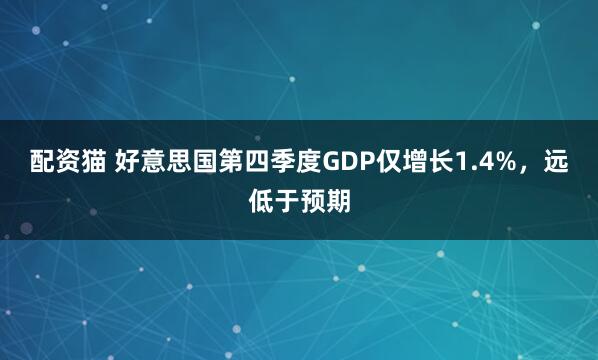配资猫 好意思国第四季度GDP仅增长1.4%，远低于预期