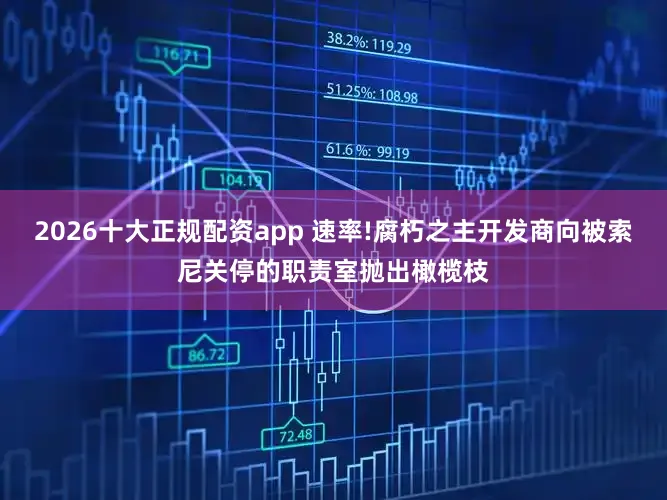 2026十大正规配资app 速率!腐朽之主开发商向被索尼关停的职责室抛出橄榄枝