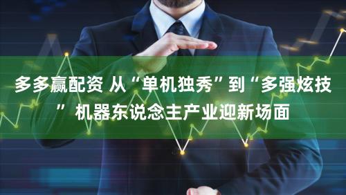 多多赢配资 从“单机独秀”到“多强炫技” 机器东说念主产业迎新场面