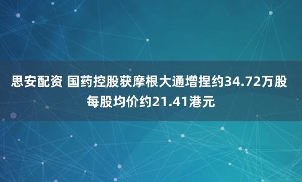 思安配资 国药控股获摩根大通增捏约34.72万股 每股均价约21.41港元