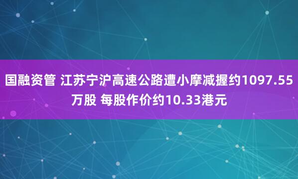 国融资管 江苏宁沪高速公路遭小摩减握约1097.55万股 每股作价约10.33港元