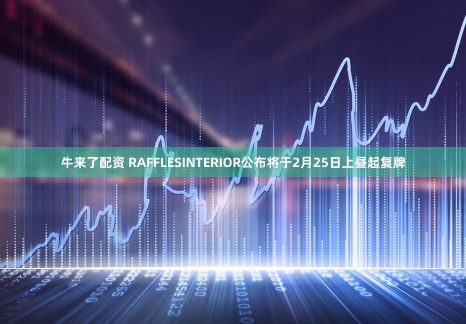牛来了配资 RAFFLESINTERIOR公布将于2月25日上昼起复牌