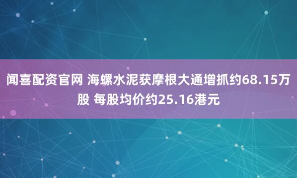 闻喜配资官网 海螺水泥获摩根大通增抓约68.15万股 每股均价约25.16港元