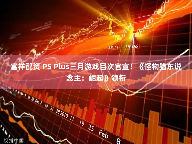 富祥配资 PS Plus三月游戏目次官宣！《怪物猎东说念主：崛起》领衔