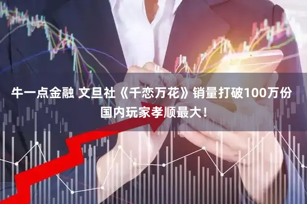 牛一点金融 文旦社《千恋万花》销量打破100万份 国内玩家孝顺最大！