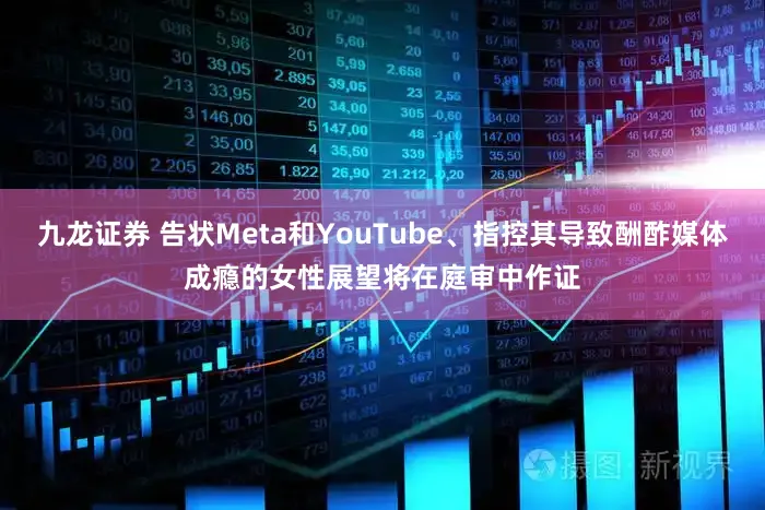 九龙证券 告状Meta和YouTube、指控其导致酬酢媒体成瘾的女性展望将在庭审中作证