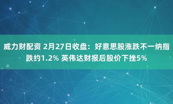 威力财配资 2月27日收盘：好意思股涨跌不一纳指跌约1.2% 英伟达财报后股价下挫5%