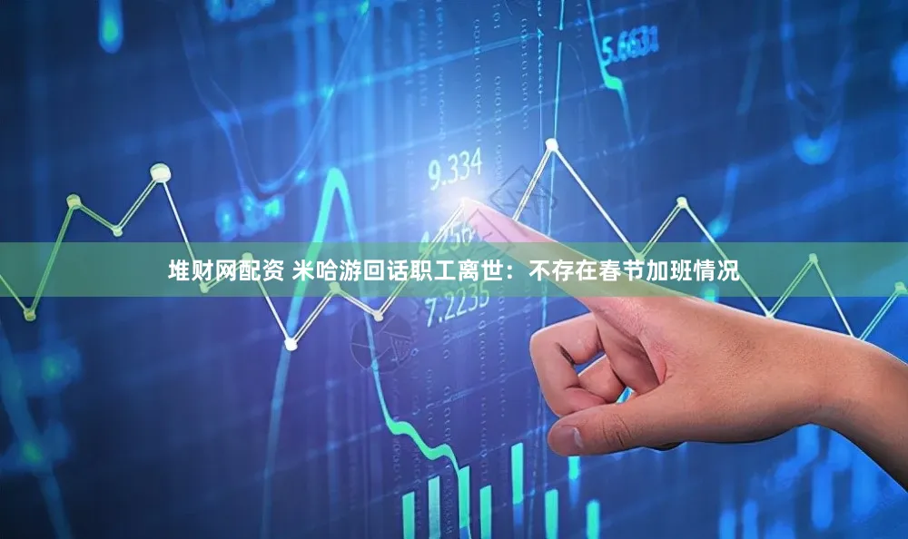堆财网配资 米哈游回话职工离世：不存在春节加班情况