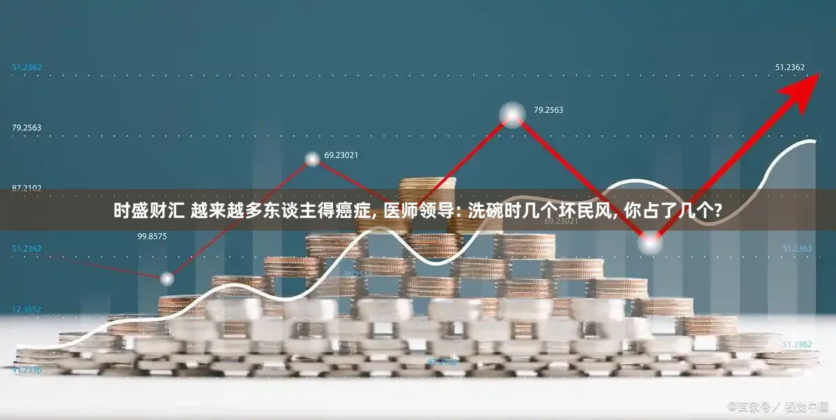 时盛财汇 越来越多东谈主得癌症, 医师领导: 洗碗时几个坏民风, 你占了几个?