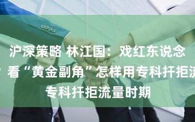 沪深策略 林江国：戏红东说念主不红？看“黄金副角”怎样用专科扞拒流量时期
