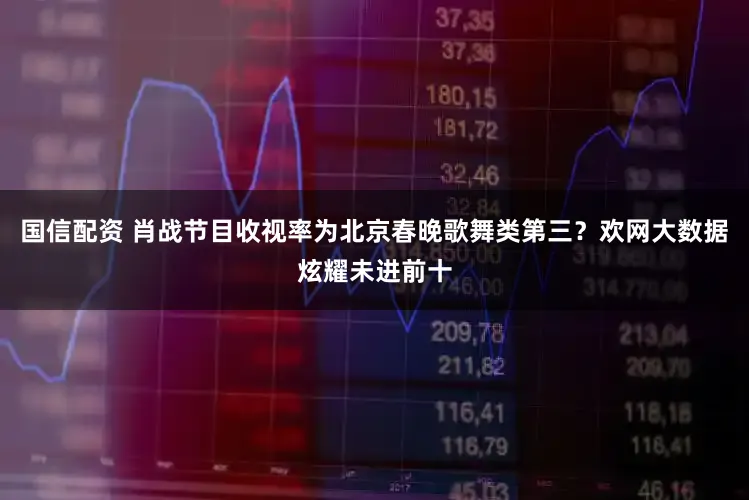 国信配资 肖战节目收视率为北京春晚歌舞类第三？欢网大数据炫耀未进前十