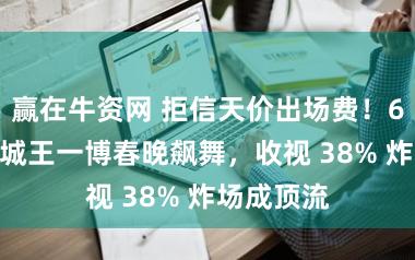赢在牛资网 拒信天价出场费！60 岁郭富城王一博春晚飙舞，收视 38% 炸场成顶流