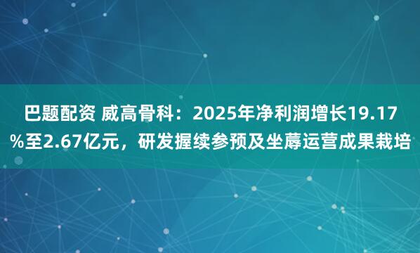 巴题配资 威高骨科：2025年净利润增长19.17%至2.67亿元，研发握续参预及坐蓐运营成果栽培