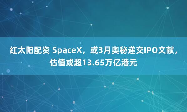 红太阳配资 SpaceX，或3月奥秘递交IPO文献，估值或超13.65万亿港元
