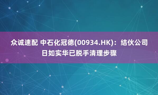 众诚速配 中石化冠德(00934.HK)：结伙公司日如实华已脱手清理步骤