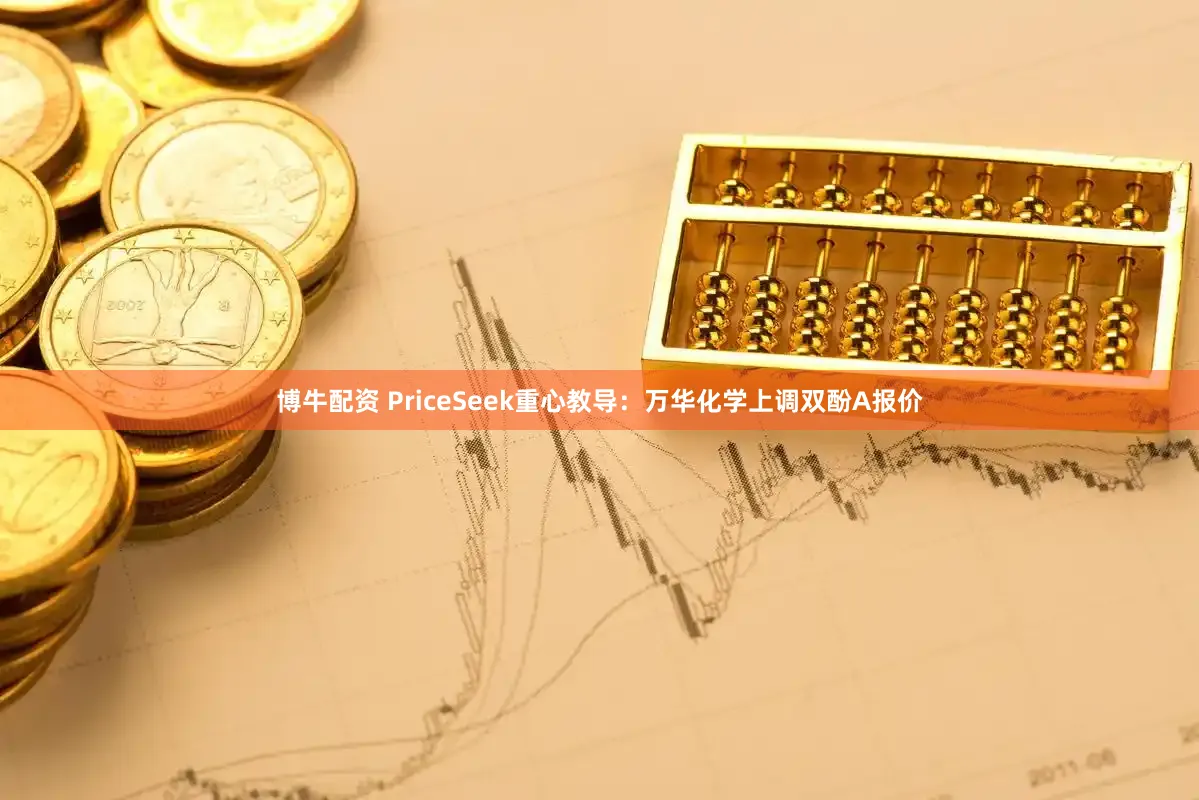 博牛配资 PriceSeek重心教导：万华化学上调双酚A报价