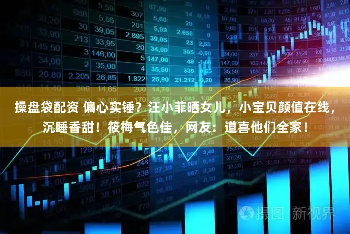 操盘袋配资 偏心实锤？汪小菲晒女儿，小宝贝颜值在线，沉睡香甜！筱梅气色佳，网友：道喜他们全家！