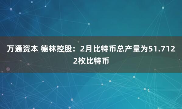 万通资本 德林控股：2月比特币总产量为51.7122枚比特币