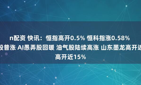n配资 快讯：恒指高开0.5% 恒科指涨0.58% 科网股普涨 AI愚弄股回暖 油气股陆续高涨 山东墨龙高开近15%