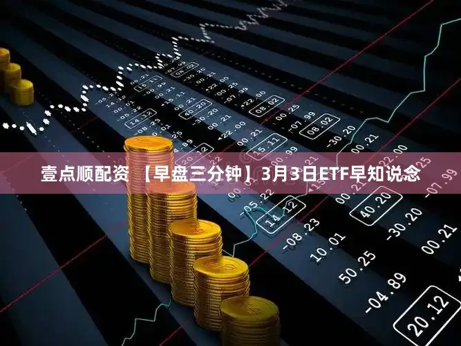 壹点顺配资 【早盘三分钟】3月3日ETF早知说念