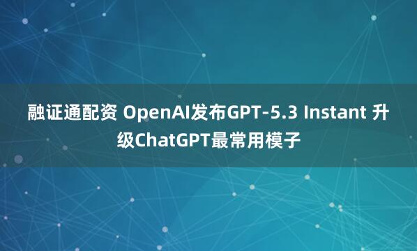 融证通配资 OpenAI发布GPT-5.3 Instant 升级ChatGPT最常用模子