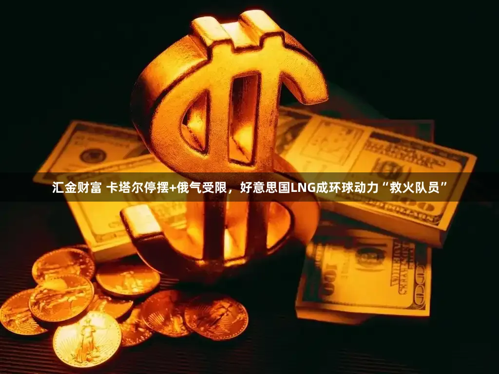 汇金财富 卡塔尔停摆+俄气受限，好意思国LNG成环球动力“救火队员”