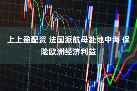 上上盈配资 法国派航母赴地中海 保险欧洲经济利益