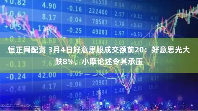 恒正网配资 3月4日好意思股成交额前20：好意思光大跌8%，小摩论述令其承压