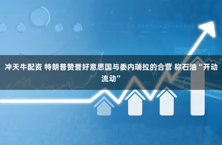 冲天牛配资 特朗普赞誉好意思国与委内瑞拉的合营 称石油“开动流动”
