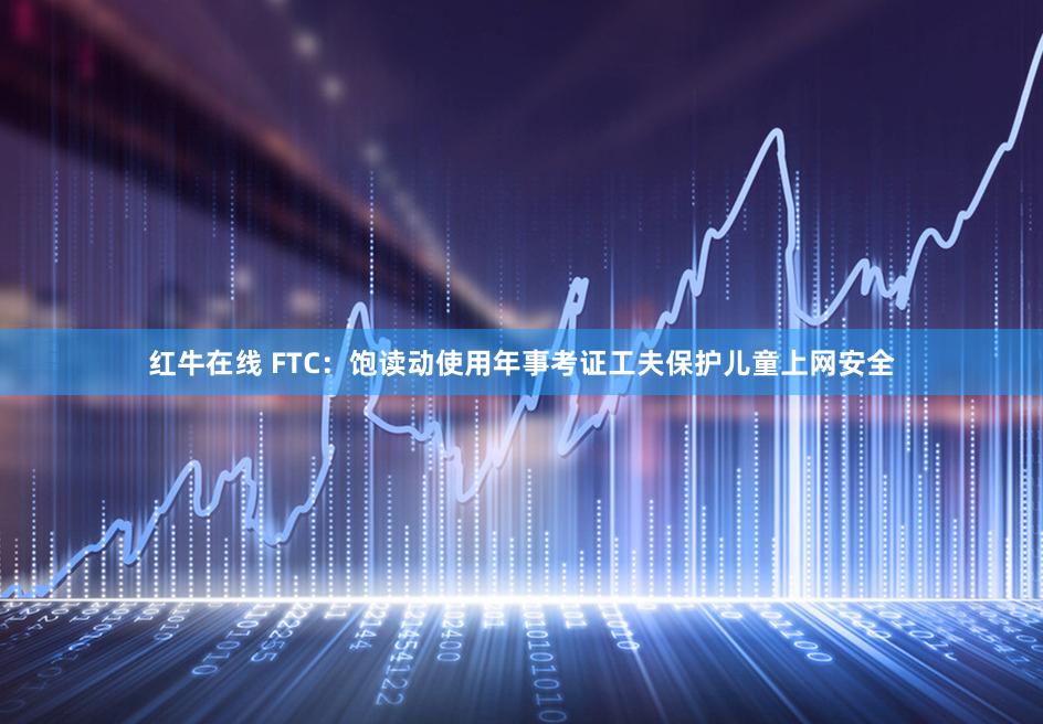 红牛在线 FTC：饱读动使用年事考证工夫保护儿童上网安全