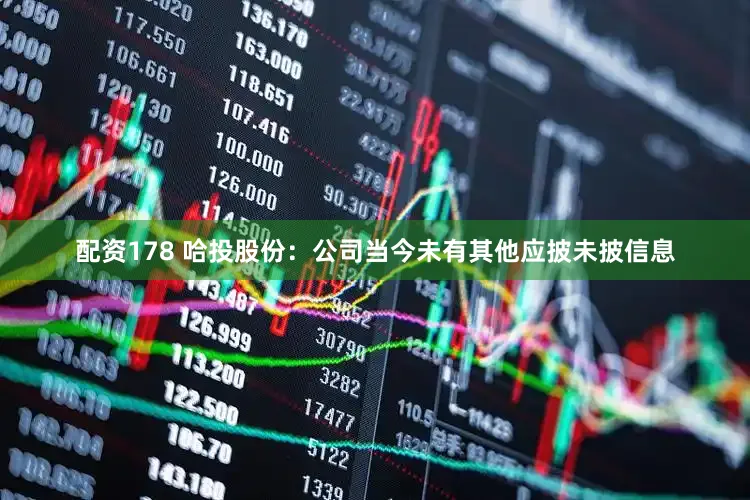 配资178 哈投股份：公司当今未有其他应披未披信息