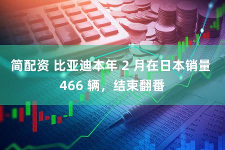 简配资 比亚迪本年 2 月在日本销量 466 辆，结束翻番
