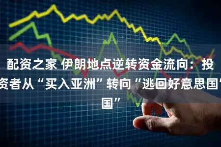 配资之家 伊朗地点逆转资金流向：投资者从“买入亚洲”转向“逃回好意思国”