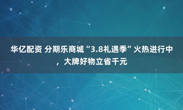 华亿配资 分期乐商城“3.8礼遇季”火热进行中，大牌好物立省千元