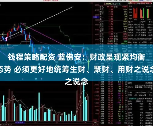 钱程策略配资 蓝佛安：财政呈现紧均衡态势 必须更好地统筹生财、聚财、用财之说念