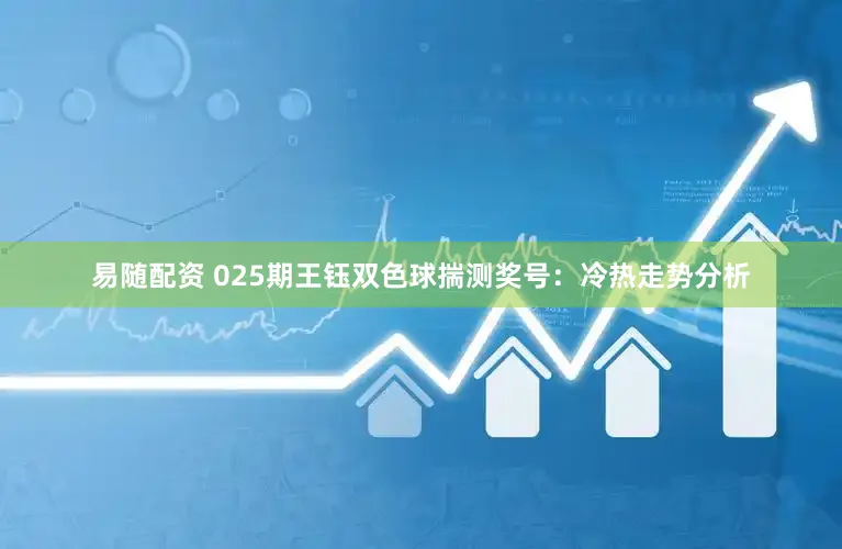 易随配资 025期王钰双色球揣测奖号：冷热走势分析