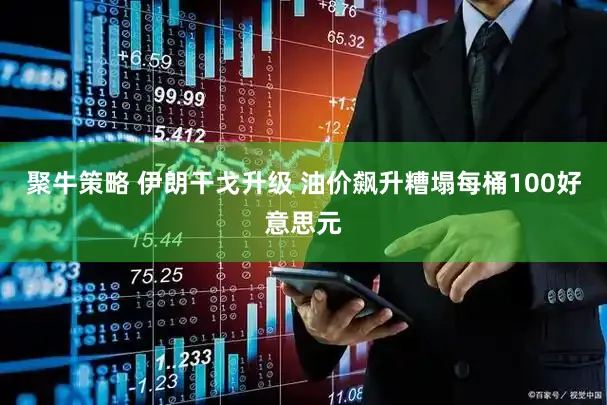 聚牛策略 伊朗干戈升级 油价飙升糟塌每桶100好意思元