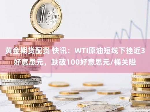 黄金期货配资 快讯：WTI原油短线下挫近3好意思元，跌破100好意思元/桶关隘