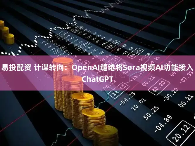 易投配资 计谋转向：OpenAI缱绻将Sora视频AI功能接入ChatGPT