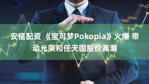 安信配资 《宝可梦Pokopia》火爆 带动光荣和任天国股价高潮