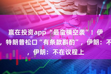 赢在投资app “最蛮横空袭”！伊朗抓内鬼，特朗普松口“有条款斟酌”，伊朗：不在议程上