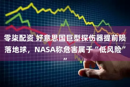 零柒配资 好意思国巨型探伤器提前陨落地球，NASA称危害属于“低风险”