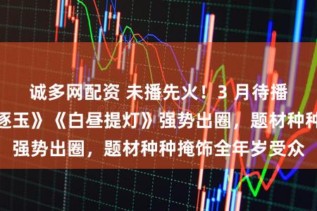 诚多网配资 未播先火！3 月待播剧看点拉满，《逐玉》《白昼提灯》强势出圈，题材种种掩饰全年岁受众