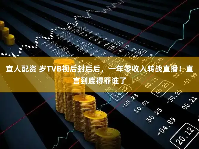宜人配资 岁TVB视后封后后，一年零收入转战直播！直言到底得罪谁了