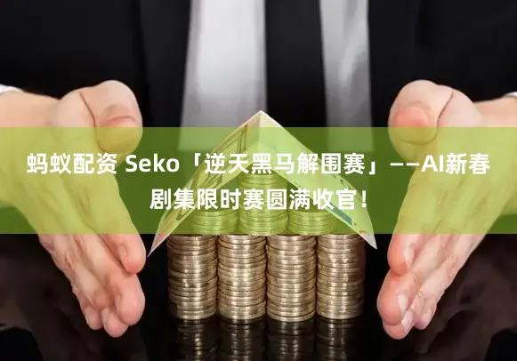 蚂蚁配资 Seko「逆天黑马解围赛」——AI新春剧集限时赛圆满收官！