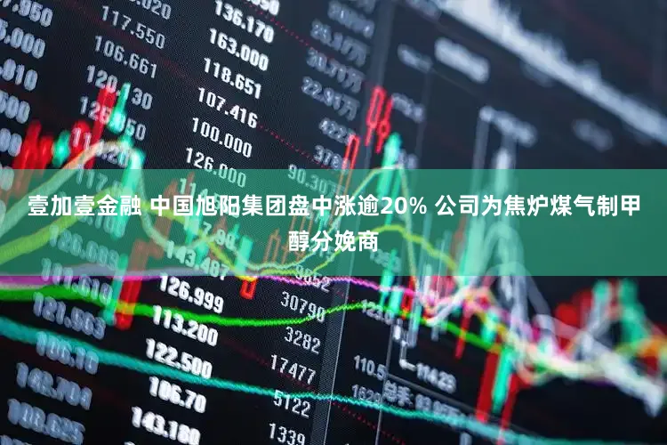 壹加壹金融 中国旭阳集团盘中涨逾20% 公司为焦炉煤气制甲醇分娩商