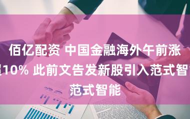 佰亿配资 中国金融海外午前涨超10% 此前文告发新股引入范式智能