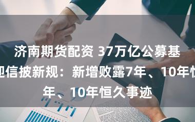 济南期货配资 37万亿公募基金行业迎信披新规：新增败露7年、10年恒久事迹
